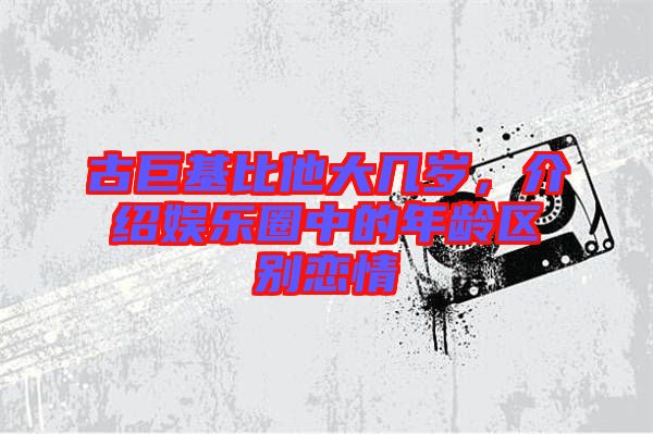古巨基比他大幾歲，介紹娛樂圈中的年齡區(qū)別戀情