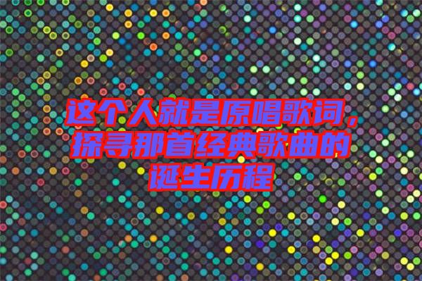 這個(gè)人就是原唱歌詞，探尋那首經(jīng)典歌曲的誕生歷程