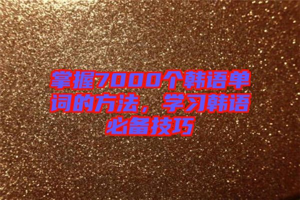 掌握7000個(gè)韓語(yǔ)單詞的方法，學(xué)習(xí)韓語(yǔ)必備技巧