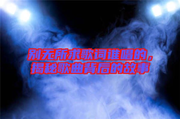 別無所求歌詞誰唱的，揭秘歌曲背后的故事