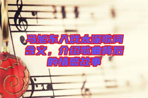 馬旭東入戲太深歌詞含義，介紹歌曲背后的情感故事