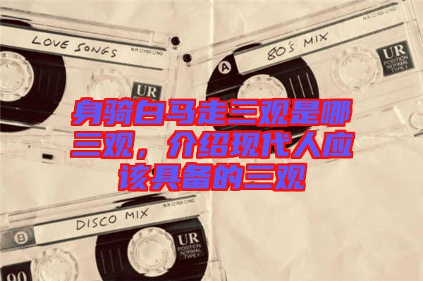 身騎白馬走三觀是哪三觀，介紹現(xiàn)代人應(yīng)該具備的三觀