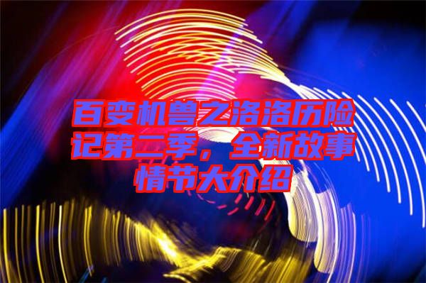 百變機獸之洛洛歷險記第二季，全新故事情節(jié)大介紹