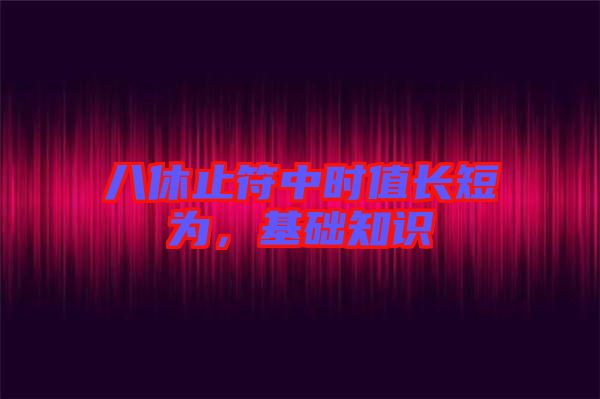 八休止符中時(shí)值長(zhǎng)短為，基礎(chǔ)知識(shí)