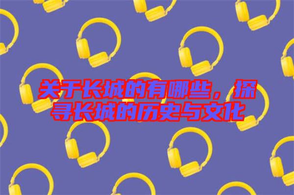 關(guān)于長(zhǎng)城的有哪些，探尋長(zhǎng)城的歷史與文化