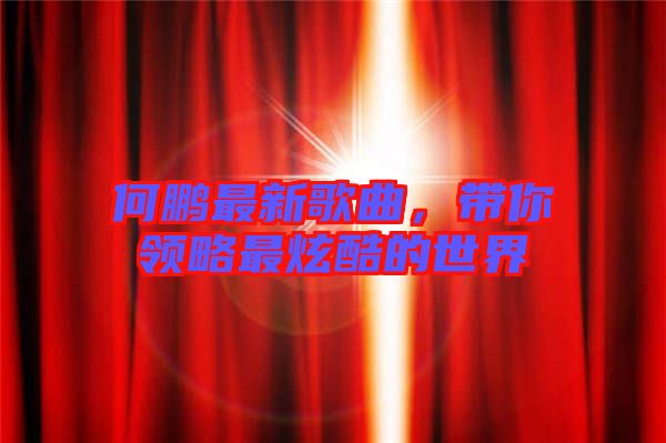 何鵬最新歌曲，帶你領略最炫酷的世界