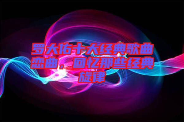 羅大佑十大經(jīng)典歌曲戀曲，回憶那些經(jīng)典旋律