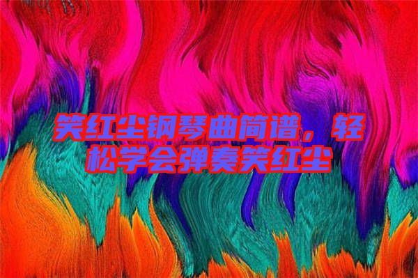 笑紅塵鋼琴曲簡譜，輕松學(xué)會彈奏笑紅塵