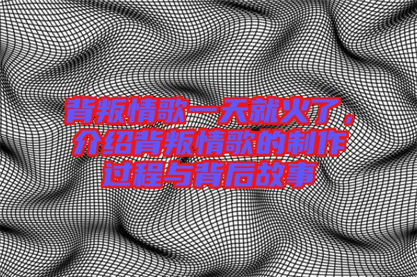 背叛情歌一天就火了，介紹背叛情歌的制作過程與背后故事