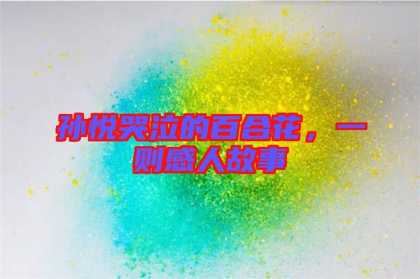 孫悅哭泣的百合花，一則感人故事