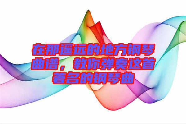 在那遙遠(yuǎn)的地方鋼琴曲譜，教你彈奏這首著名的鋼琴曲