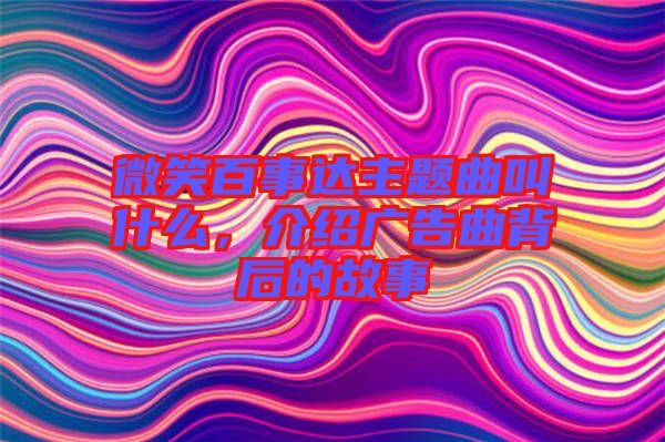 微笑百事達(dá)主題曲叫什么，介紹廣告曲背后的故事