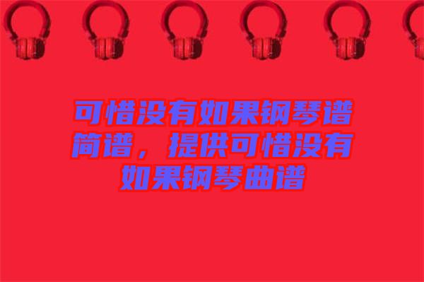 可惜沒有如果鋼琴譜簡(jiǎn)譜，提供可惜沒有如果鋼琴曲譜