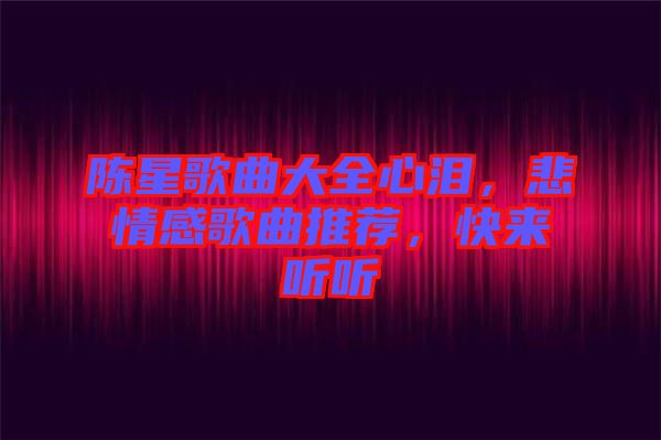 陳星歌曲大全心淚，悲情感歌曲推薦，快來聽聽