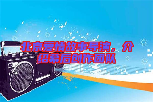北京愛情故事導(dǎo)演，介紹幕后創(chuàng)作團(tuán)隊