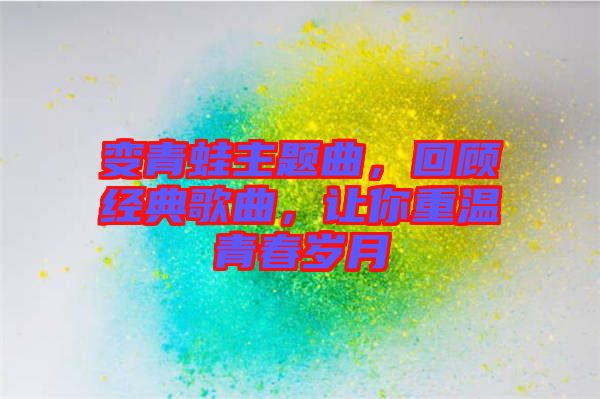 變青蛙主題曲，回顧經(jīng)典歌曲，讓你重溫青春歲月