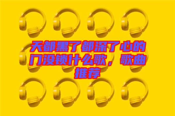 天都黑了都深了心的門沒鎖什么歌，歌曲推薦