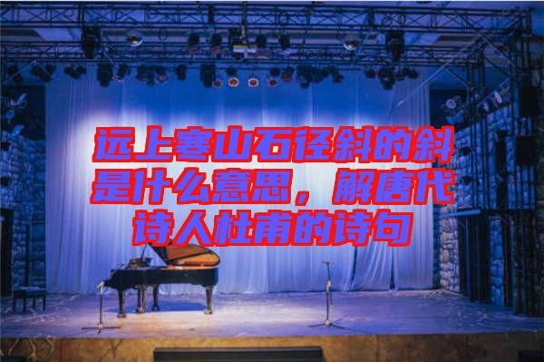 遠(yuǎn)上寒山石徑斜的斜是什么意思，解唐代詩人杜甫的詩句