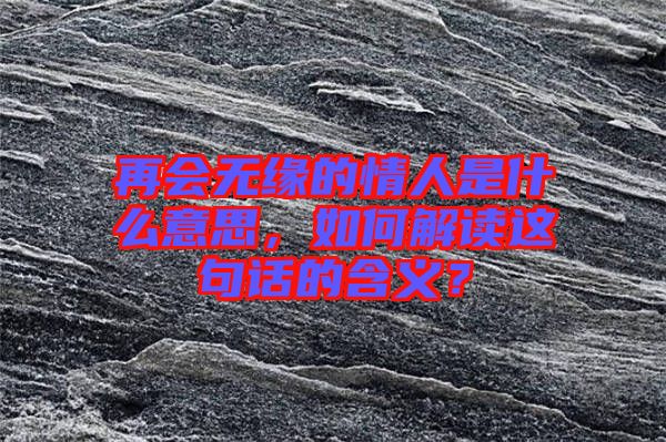 再會(huì)無緣的情人是什么意思，如何解讀這句話的含義？