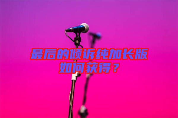最后的傾訴純加長版如何獲得？