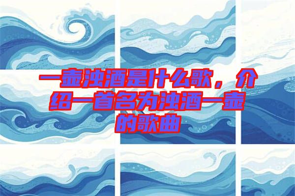 一壺濁酒是什么歌，介紹一首名為濁酒一壺的歌曲