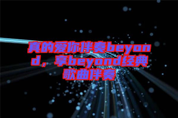 真的愛你伴奏beyond，享beyond經(jīng)典歌曲伴奏
