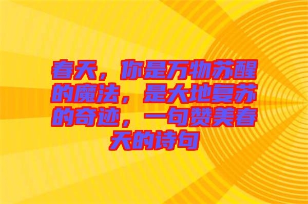 春天，你是萬物蘇醒的魔法，是大地復(fù)蘇的奇跡，一句贊美春天的詩句
