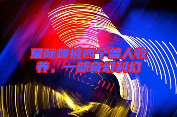 星際雌被四個(gè)獸人收養(yǎng)，一部奇幻科幻