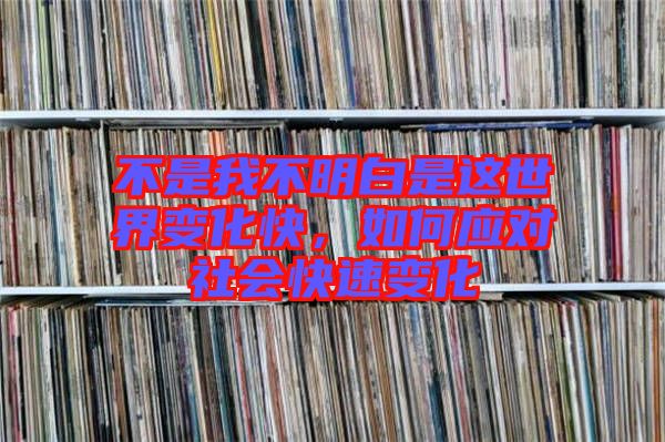 不是我不明白是這世界變化快，如何應(yīng)對(duì)社會(huì)快速變化