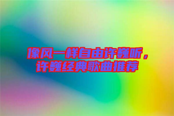 像風一樣自由許巍聽，許巍經(jīng)典歌曲推薦