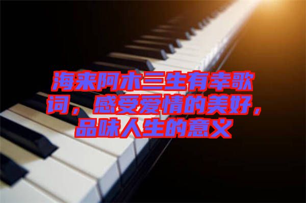 海來阿木三生有幸歌詞，感受愛情的美好，品味人生的意義