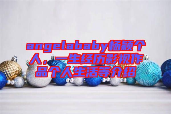 angelababy楊穎個(gè)人，一生經(jīng)歷影視作品個(gè)人生活等介紹