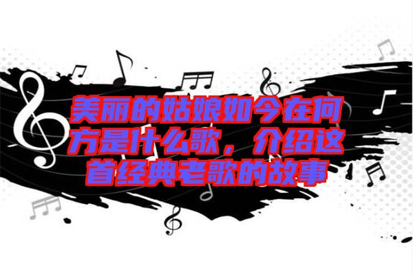 美麗的姑娘如今在何方是什么歌，介紹這首經典老歌的故事