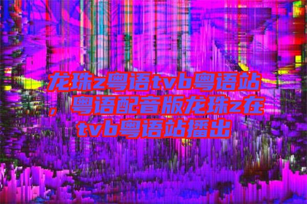 龍珠z粵語tvb粵語站，粵語配音版龍珠z在tvb粵語站播出