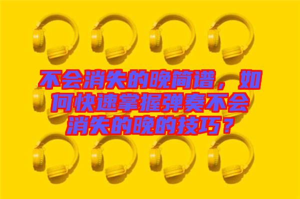 不會(huì)消失的晚簡(jiǎn)譜，如何快速掌握彈奏不會(huì)消失的晚的技巧？