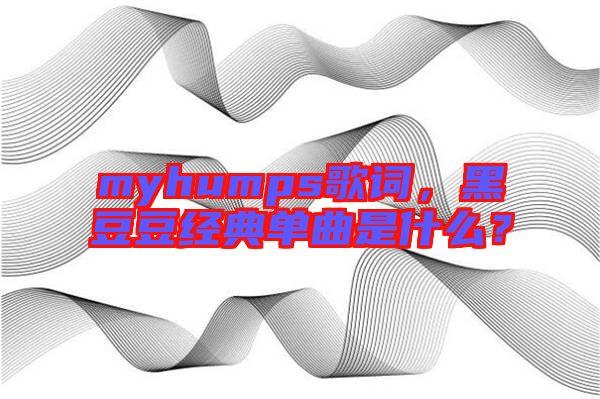 myhumps歌詞，黑豆豆經(jīng)典單曲是什么？