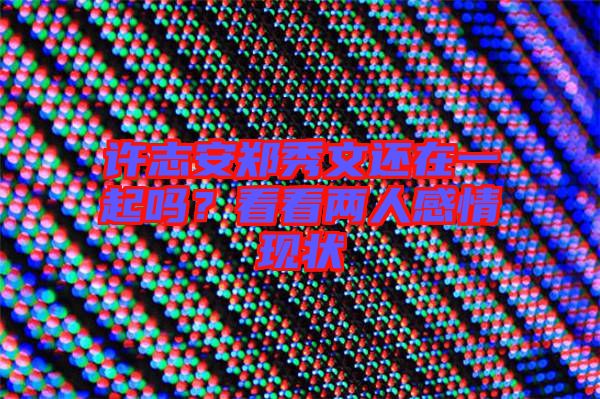 許志安鄭秀文還在一起嗎？看看兩人感情現(xiàn)狀