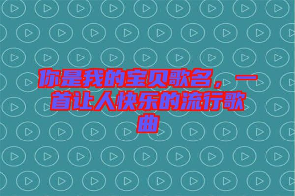 你是我的寶貝歌名，一首讓人快樂的流行歌曲