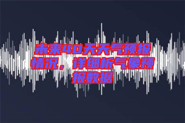 未來40天天氣預(yù)報(bào)情況，詳細(xì)析氣象預(yù)報(bào)數(shù)據(jù)