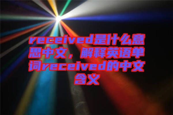 received是什么意思中文，解釋英語(yǔ)單詞received的中文含義