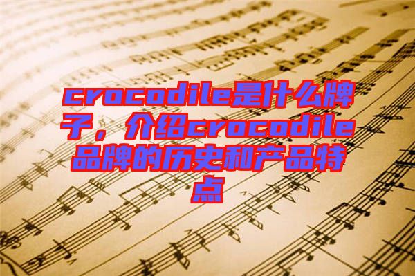 crocodile是什么牌子，介紹crocodile品牌的歷史和產(chǎn)品特點