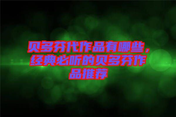 貝多芬代作品有哪些，經(jīng)典必聽的貝多芬作品推薦