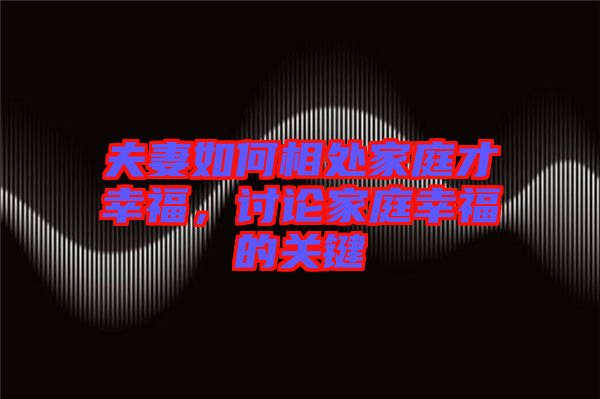 夫妻如何相處家庭才幸福，討論家庭幸福的關鍵