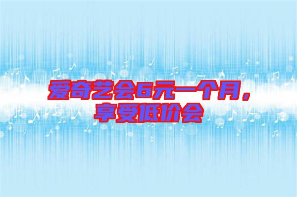 愛(ài)奇藝會(huì)6元一個(gè)月，享受低價(jià)會(huì)