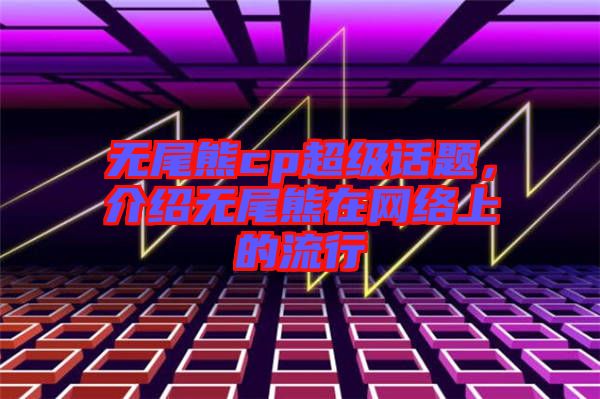 無尾熊cp超級話題，介紹無尾熊在網(wǎng)絡(luò)上的流行