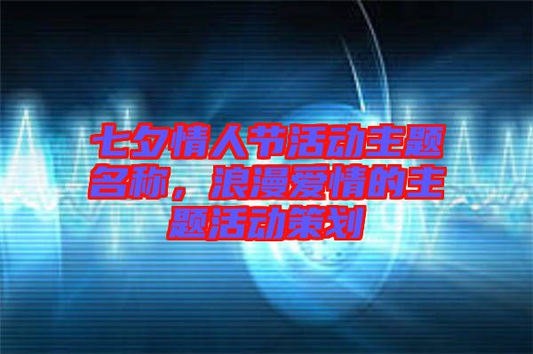 七夕情人節(jié)活動(dòng)主題名稱(chēng)，浪漫愛(ài)情的主題活動(dòng)策劃