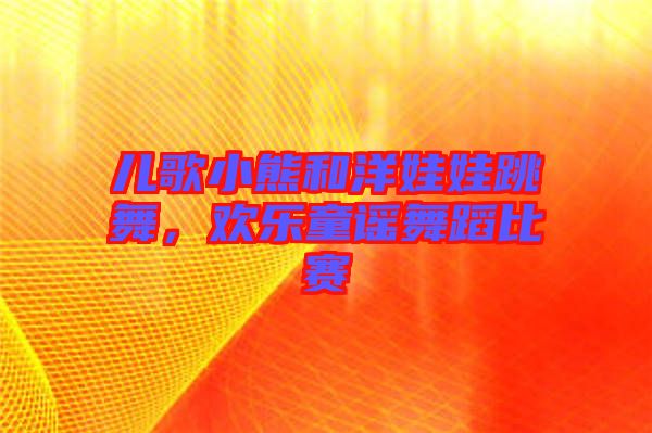 兒歌小熊和洋娃娃跳舞，歡樂童謠舞蹈比賽