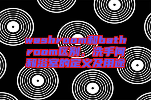washroom和bathroom區(qū)別，洗手間和浴室的定義及用途