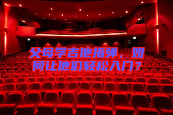 父母學(xué)吉他指彈，如何讓他們輕松入門？