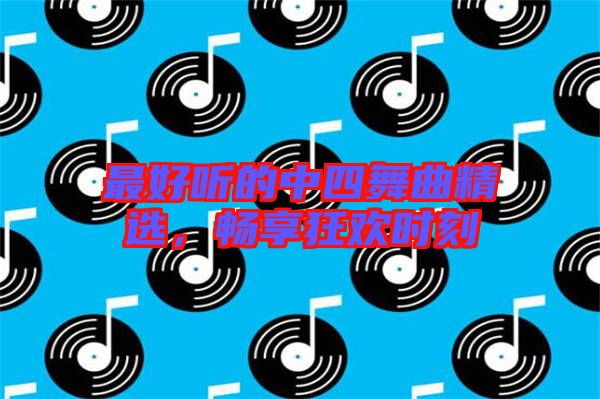 最好聽的中四舞曲精選，暢享狂歡時刻